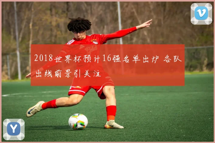 2018世界杯预计16强名单出炉 各队出线前景引关注