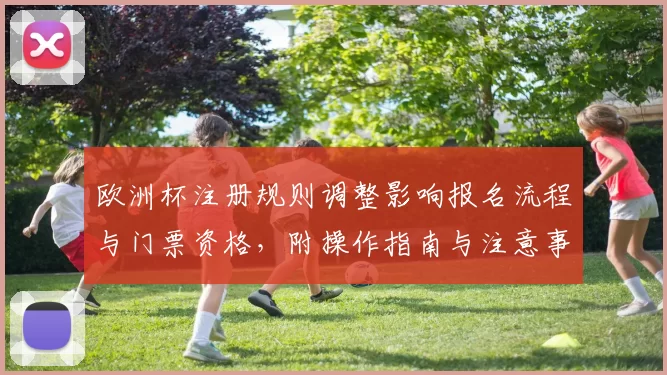 欧洲杯注册规则调整影响报名流程与门票资格，附操作指南与注意事项
