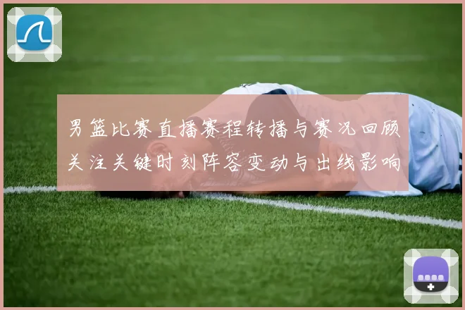 男篮比赛直播赛程转播与赛况回顾关注关键时刻阵容变动与出线影响