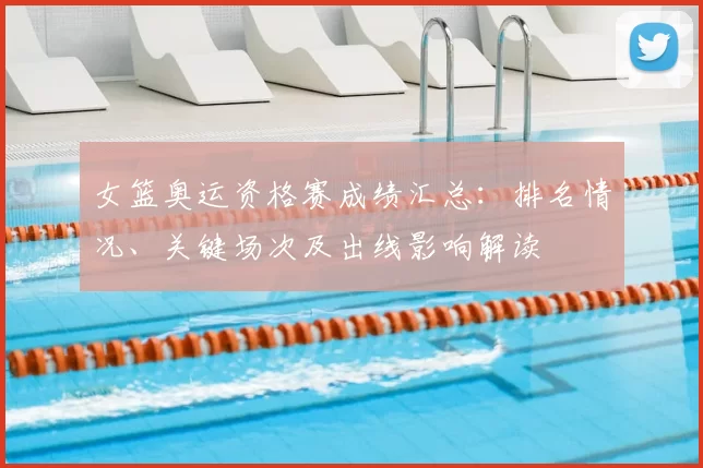 女篮奥运资格赛成绩汇总：排名情况、关键场次及出线影响解读