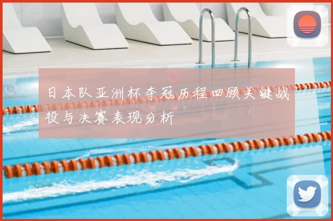 日本队亚洲杯夺冠历程回顾关键战役与决赛表现分析