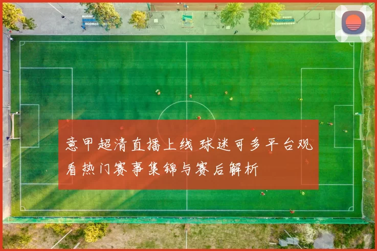 意甲超清直播上线 球迷可多平台观看热门赛事集锦与赛后解析